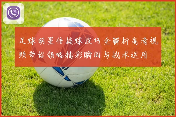 足球明星传接球技巧全解析高清视频带你领略精彩瞬间与战术运用
