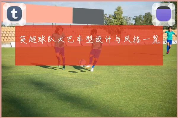 英超球队大巴车型设计与风格一览