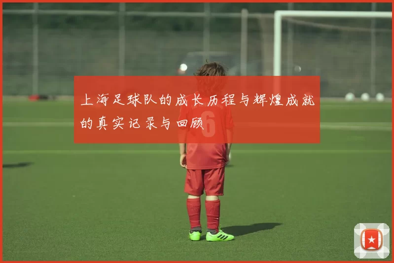 上海足球队的成长历程与辉煌成就的真实记录与回顾