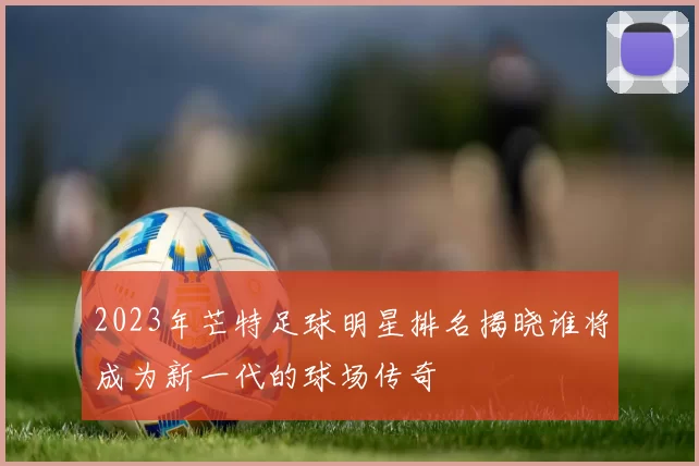 2023年芒特足球明星排名揭晓谁将成为新一代的球场传奇