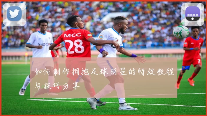 如何制作拥抱足球明星的特效教程与技巧分享