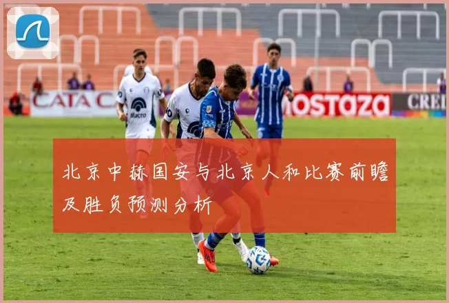 北京中赫国安与北京人和比赛前瞻及胜负预测分析