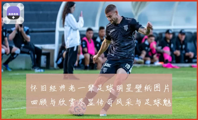 怀旧经典老一辈足球明星壁纸图片回顾与欣赏尽显传奇风采与足球魅力