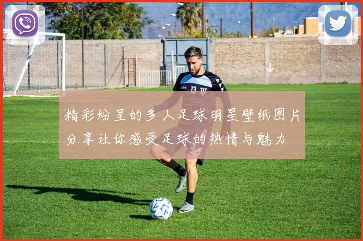 精彩纷呈的多人足球明星壁纸图片分享让你感受足球的热情与魅力