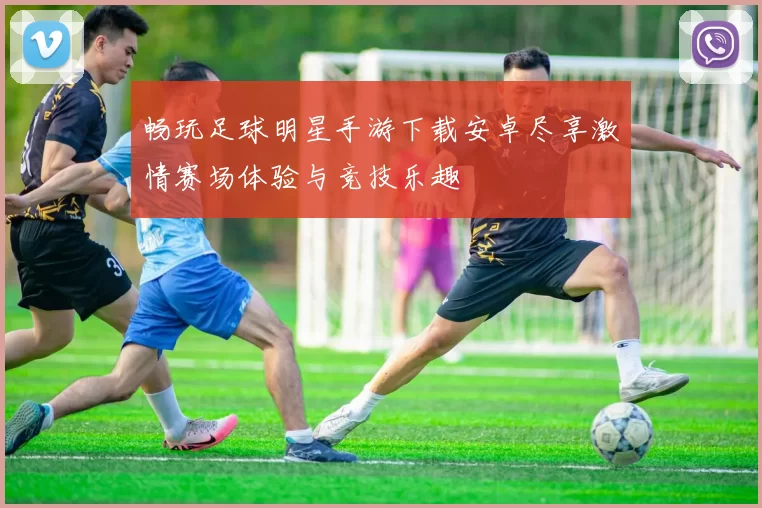 畅玩足球明星手游下载安卓尽享激情赛场体验与竞技乐趣