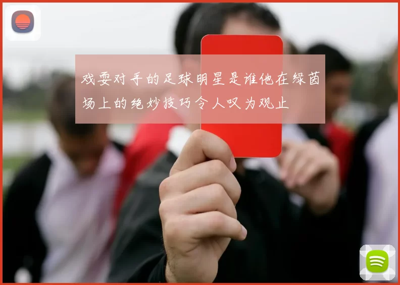 戏耍对手的足球明星是谁他在绿茵场上的绝妙技巧令人叹为观止