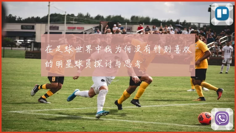 在足球世界中我为何没有特别喜欢的明星球员探讨与思考