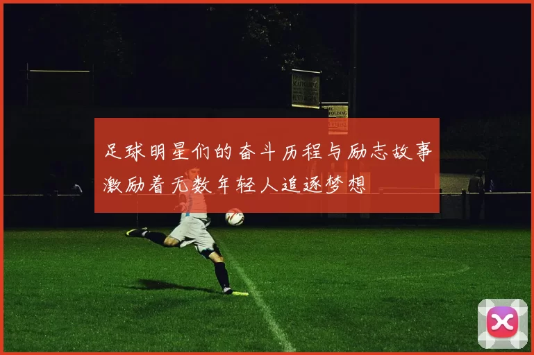 足球明星们的奋斗历程与励志故事激励着无数年轻人追逐梦想