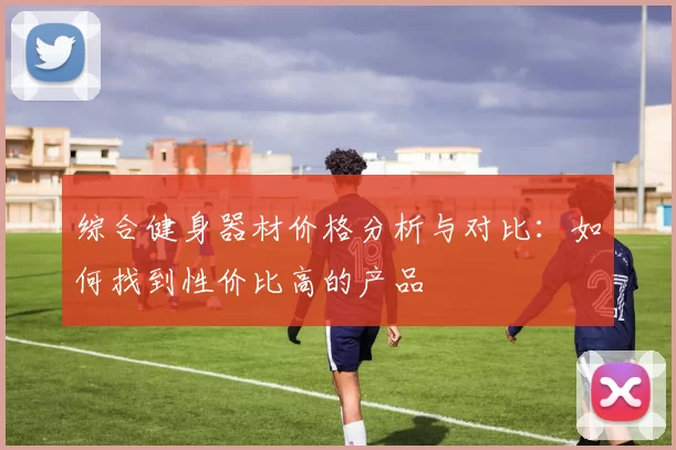 综合健身器材价格分析与对比：如何找到性价比高的产品