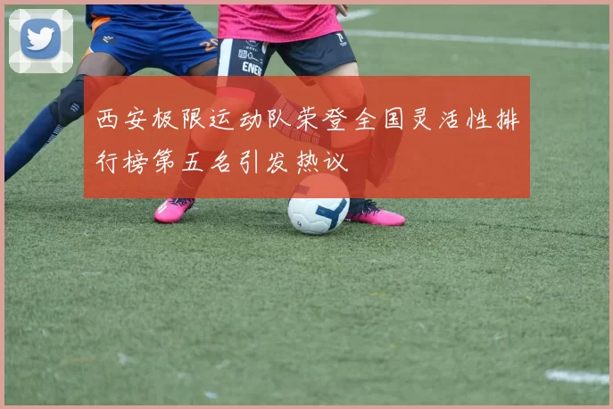 西安极限运动队荣登全国灵活性排行榜第五名引发热议