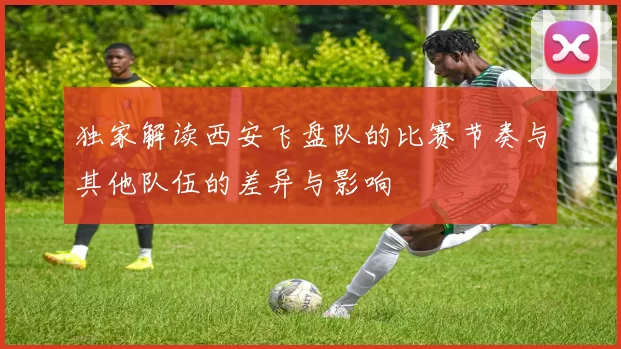独家解读西安飞盘队的比赛节奏与其他队伍的差异与影响