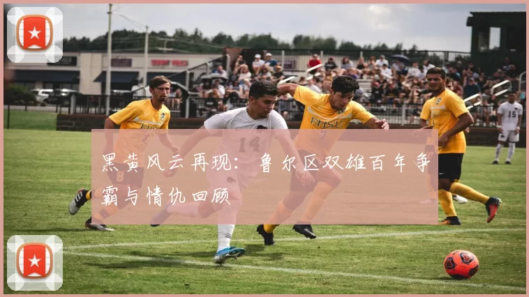 黑黄风云再现：鲁尔区双雄百年争霸与情仇回顾
