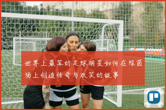 世界上最笨的足球明星如何在绿茵场上创造传奇与欢笑的故事