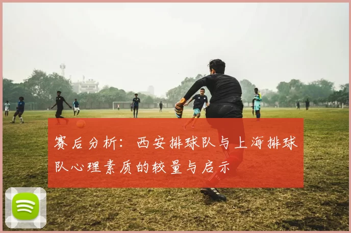 赛后分析：西安排球队与上海排球队心理素质的较量与启示