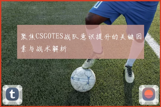 聚焦CSGOTES战队意识提升的关键因素与战术解析