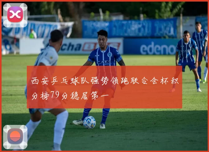 西安乒乓球队强势领跑联合会杯积分榜79分稳居第一