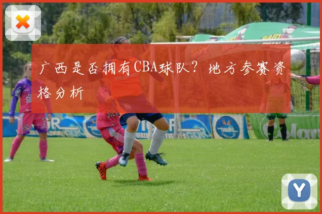 广西是否拥有CBA球队？地方参赛资格分析
