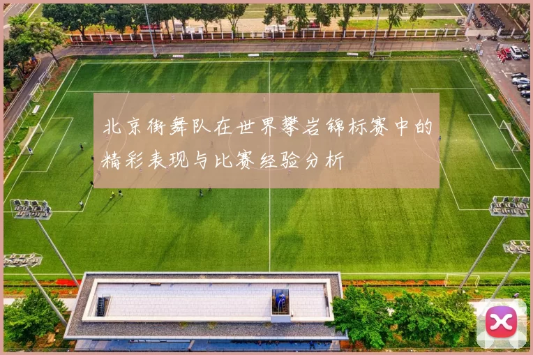 北京街舞队在世界攀岩锦标赛中的精彩表现与比赛经验分析