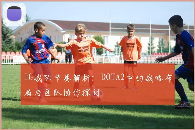 IG战队节奏解析：DOTA2中的战略布局与团队协作探讨