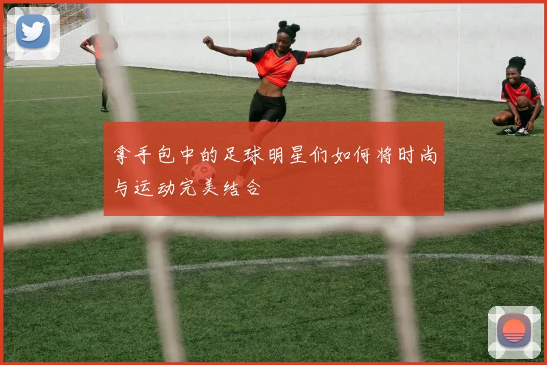 拿手包中的足球明星们如何将时尚与运动完美结合
