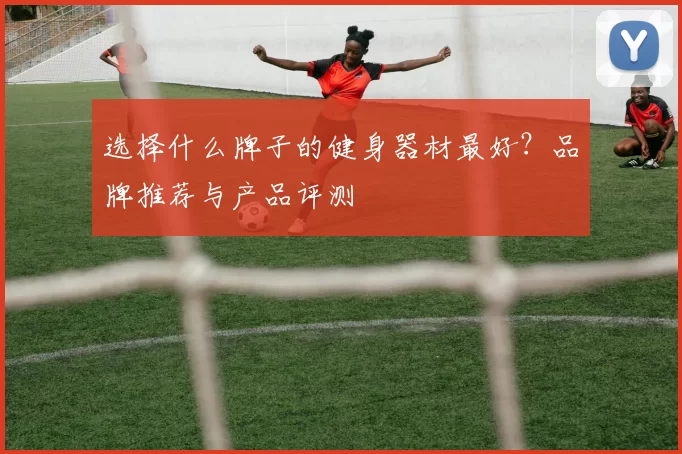 选择什么牌子的健身器材最好？品牌推荐与产品评测