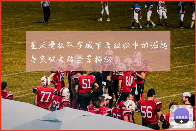 重庆滑板队在城市马拉松中的崛起与突破之路全景揭秘
