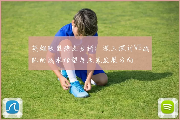英雄联盟热点分析：深入探讨WE战队的战术转型与未来发展方向