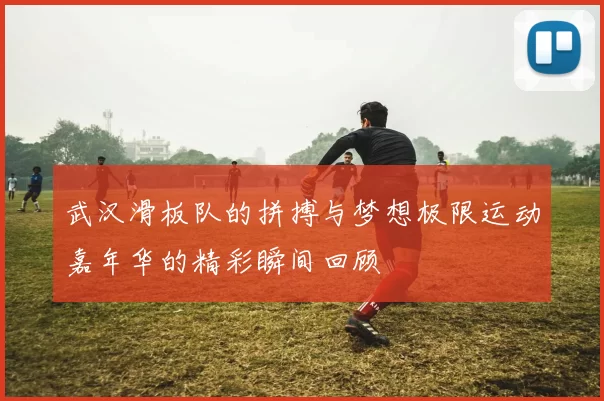 武汉滑板队的拼搏与梦想极限运动嘉年华的精彩瞬间回顾