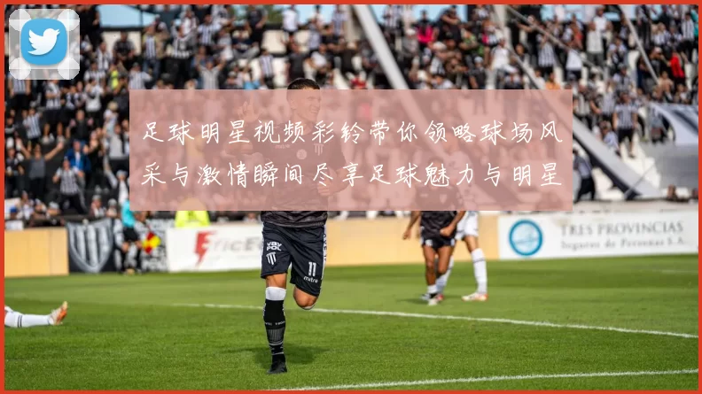 足球明星视频彩铃带你领略球场风采与激情瞬间尽享足球魅力与明星互动体验