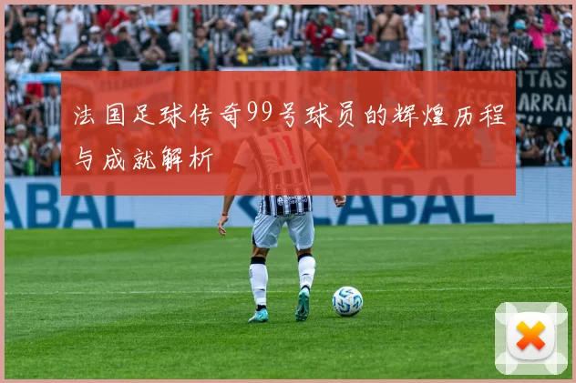法国足球传奇99号球员的辉煌历程与成就解析