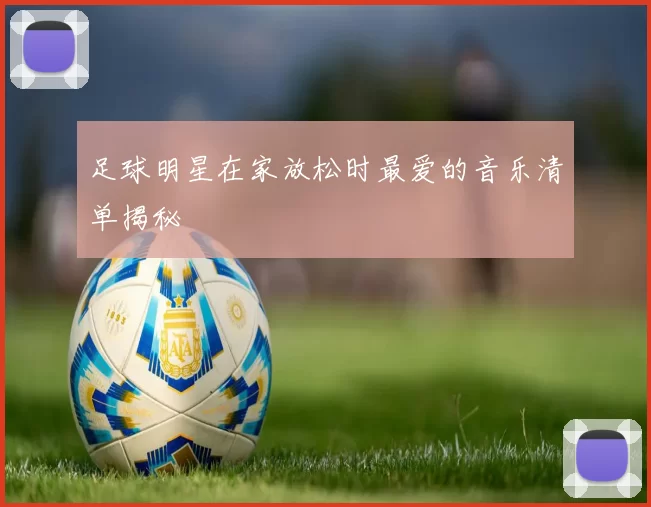 足球明星在家放松时最爱的音乐清单揭秘