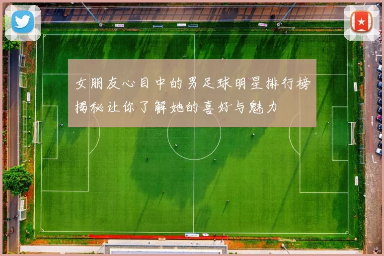 女朋友心目中的男足球明星排行榜揭秘让你了解她的喜好与魅力