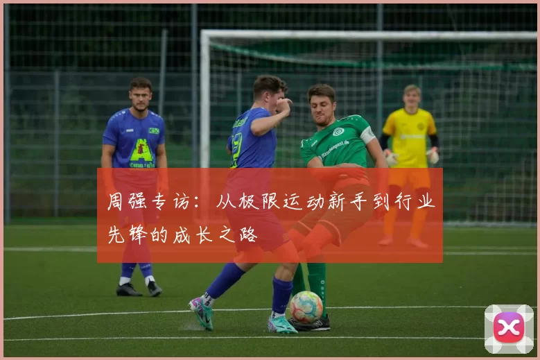 周强专访：从极限运动新手到行业先锋的成长之路