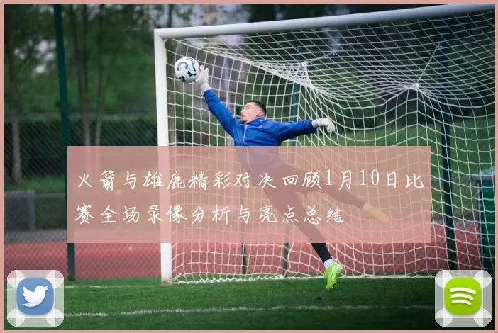 火箭与雄鹿精彩对决回顾1月10日比赛全场录像分析与亮点总结