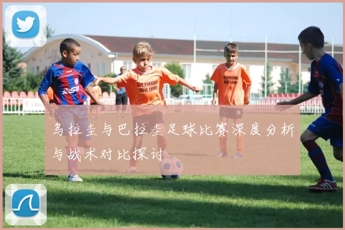 乌拉圭与巴拉圭足球比赛深度分析与战术对比探讨