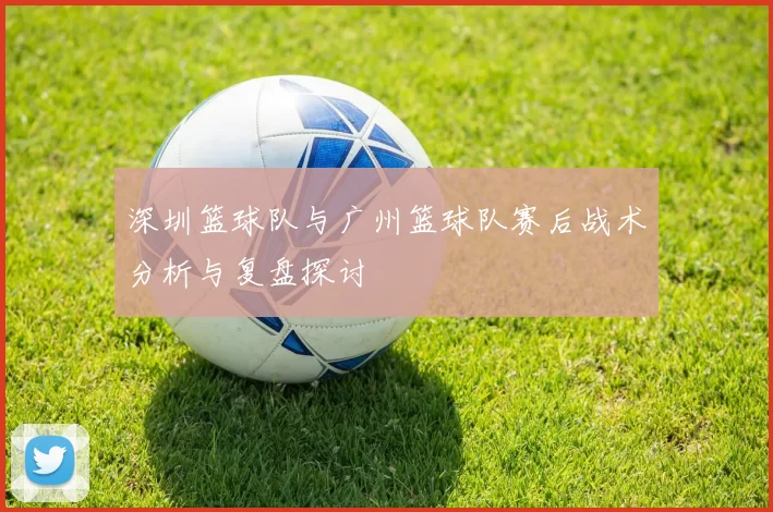 深圳篮球队与广州篮球队赛后战术分析与复盘探讨
