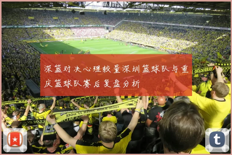 深篮对决心理较量深圳篮球队与重庆篮球队赛后复盘分析