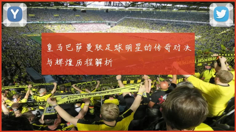 皇马巴萨曼联足球明星的传奇对决与辉煌历程解析